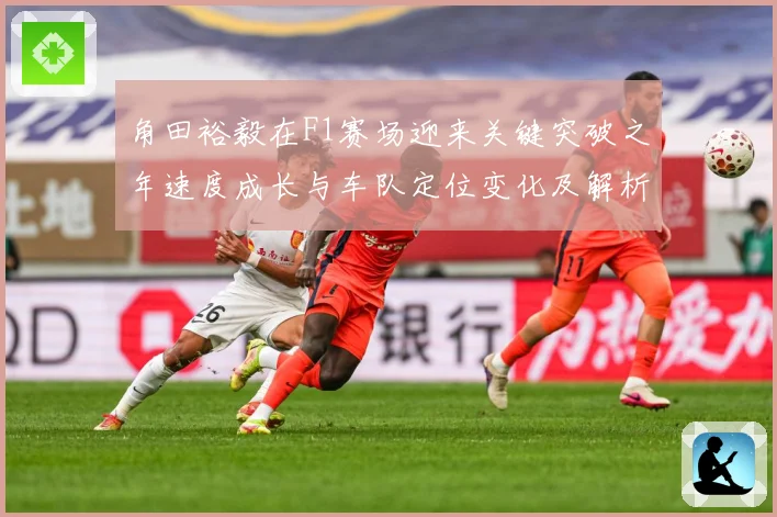 角田裕毅在F1赛场迎来关键突破之年速度成长与车队定位变化及解析
