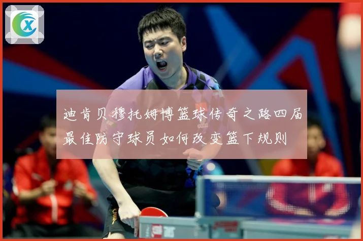 迪肯贝穆托姆博篮球传奇之路四届最佳防守球员如何改变篮下规则
