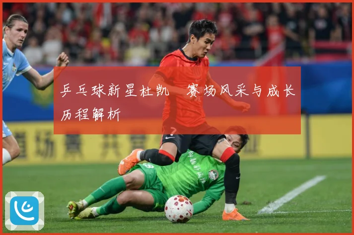 乒乓球新星杜凯琹赛场风采与成长历程解析