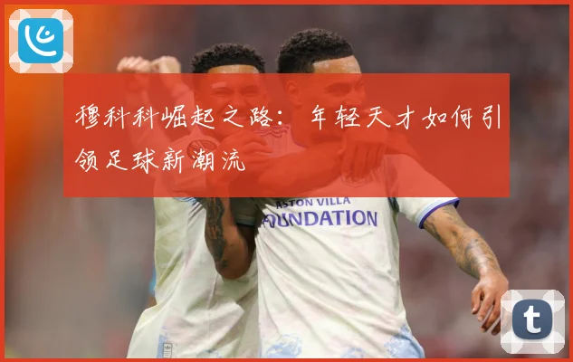 穆科科崛起之路：年轻天才如何引领足球新潮流