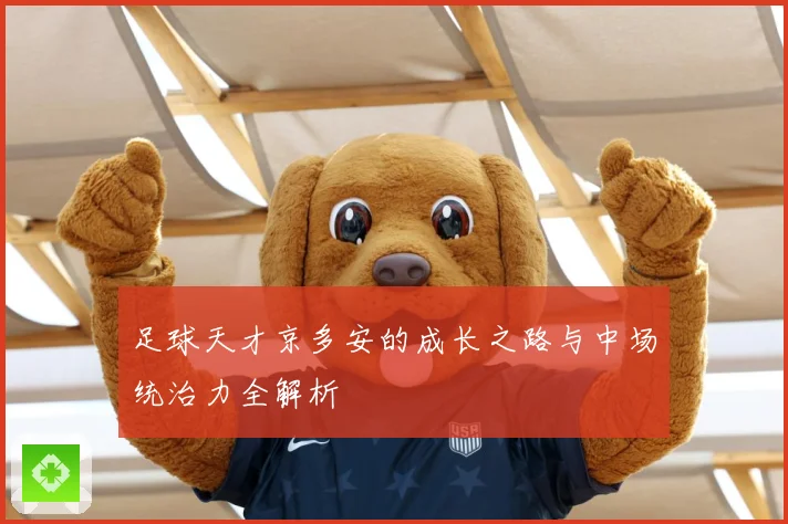 足球天才京多安的成长之路与中场统治力全解析