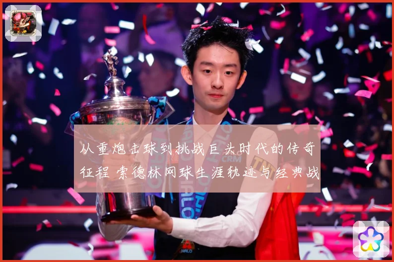 从重炮击球到挑战巨头时代的传奇征程 索德林网球生涯轨迹与经典战役全景回顾
