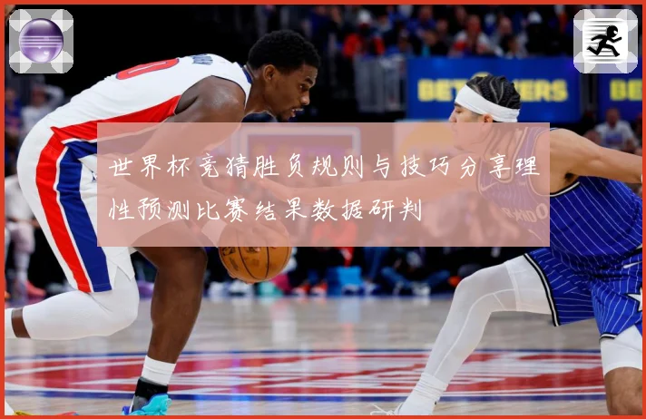 世界杯竞猜胜负规则与技巧分享理性预测比赛结果数据研判