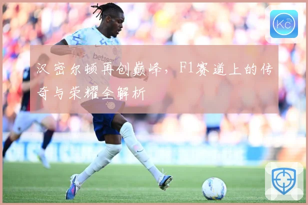 汉密尔顿再创巅峰，F1赛道上的传奇与荣耀全解析