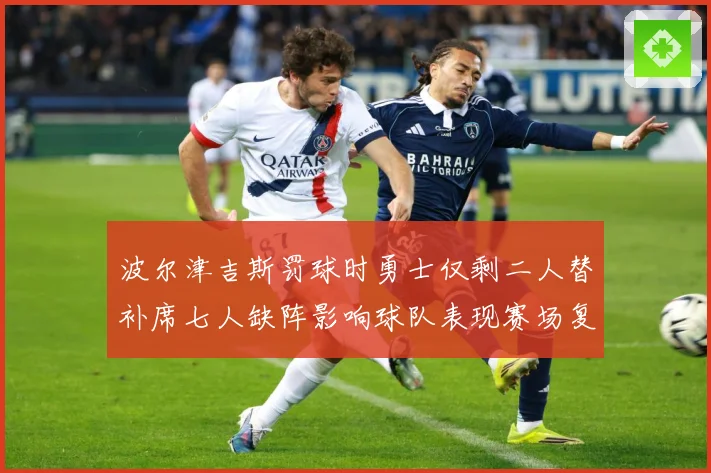 波尔津吉斯罚球时勇士仅剩二人替补席七人缺阵影响球队表现赛场复盘