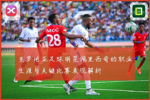 克罗地亚足球明星佩里西奇的职业生涯与关键比赛表现解析