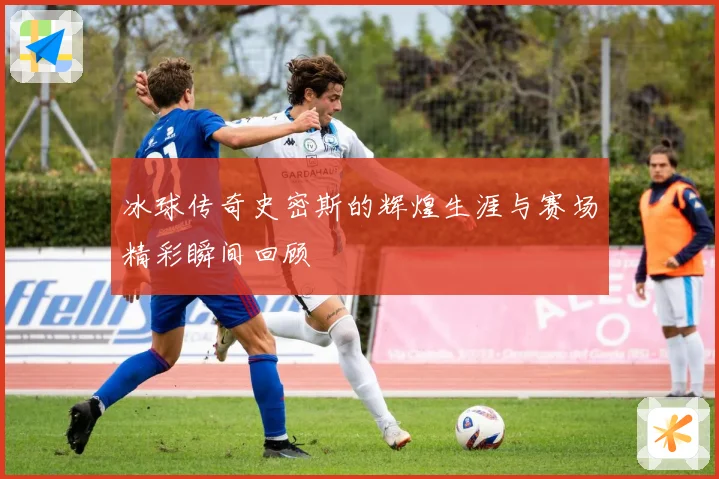 冰球传奇史密斯的辉煌生涯与赛场精彩瞬间回顾