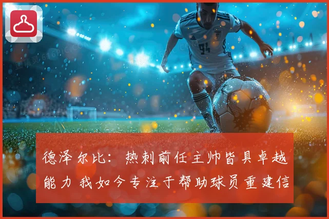 德泽尔比：热刺前任主帅皆具卓越能力 我如今专注于帮助球员重建信心