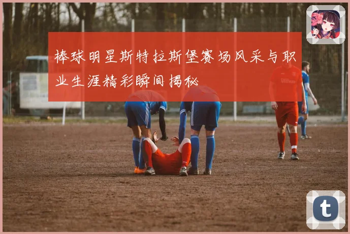 棒球明星斯特拉斯堡赛场风采与职业生涯精彩瞬间揭秘
