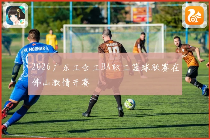 2026广东工会工BA职工篮球联赛在佛山激情开赛