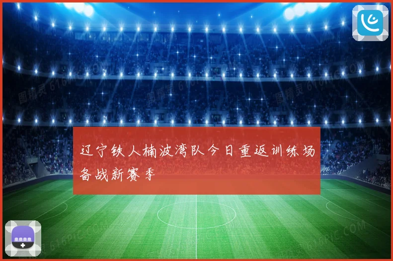辽宁铁人楠波湾队今日重返训练场备战新赛季