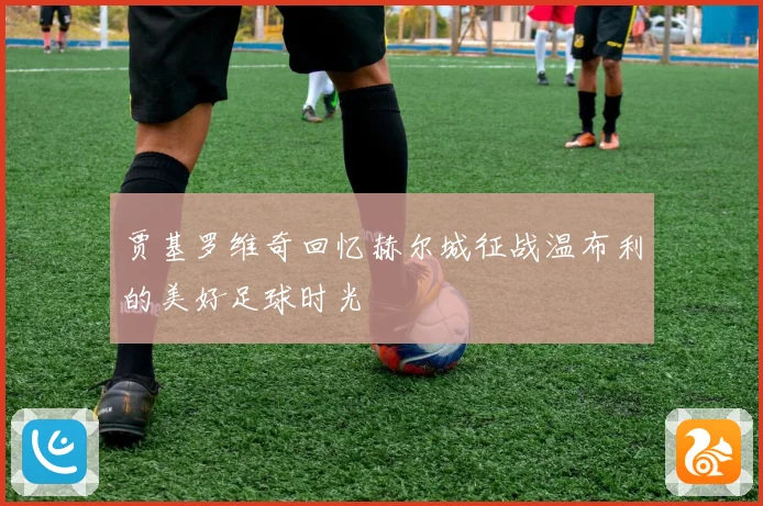 贾基罗维奇回忆赫尔城征战温布利的美好足球时光