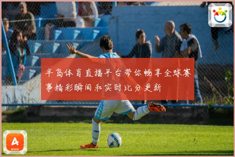 半岛体育直播平台带你畅享全球赛事精彩瞬间和实时比分更新