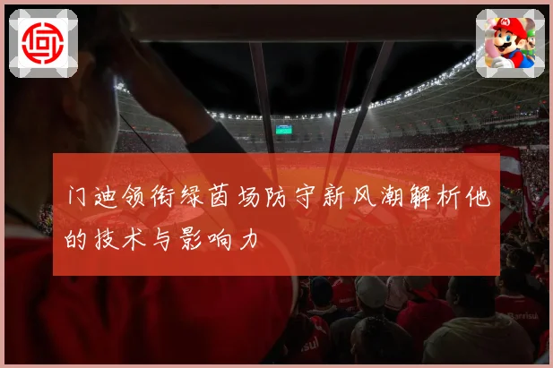 门迪领衔绿茵场防守新风潮解析他的技术与影响力