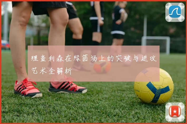 理查利森在绿茵场上的突破与进攻艺术全解析