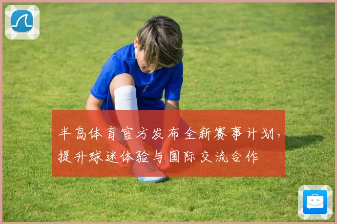 半岛体育官方发布全新赛事计划，提升球迷体验与国际交流合作