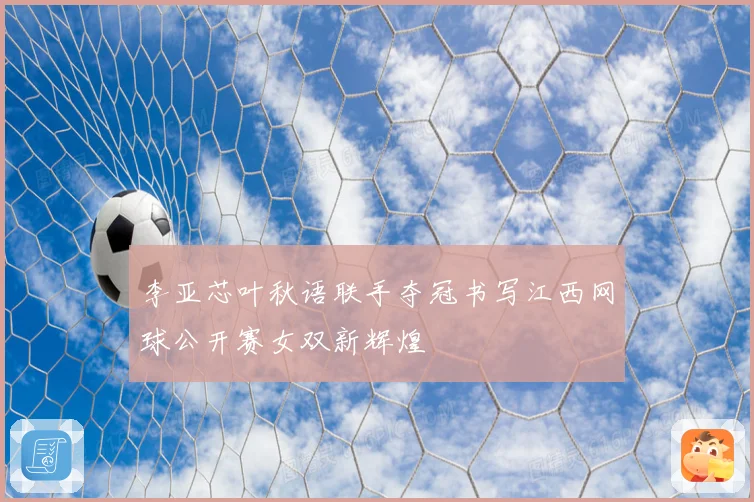李亚芯叶秋语联手夺冠书写江西网球公开赛女双新辉煌