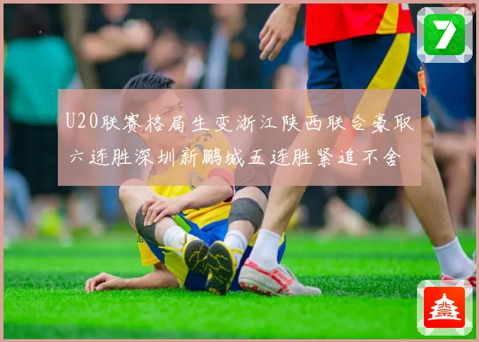 U20联赛格局生变浙江陕西联合豪取六连胜深圳新鹏城五连胜紧追不舍
