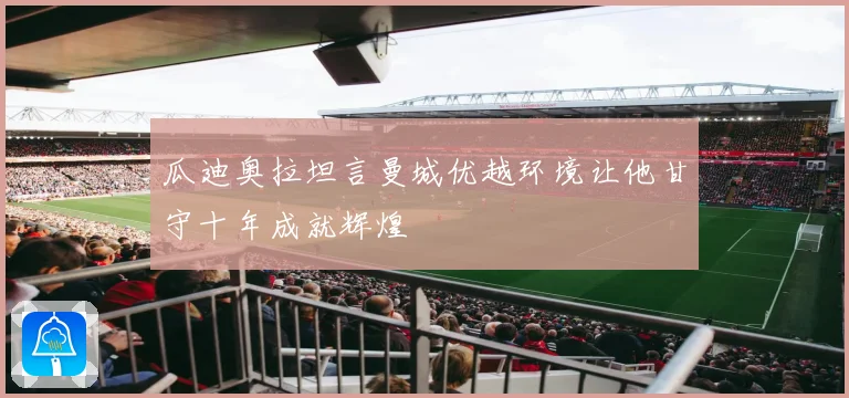 瓜迪奥拉坦言曼城优越环境让他甘守十年成就辉煌