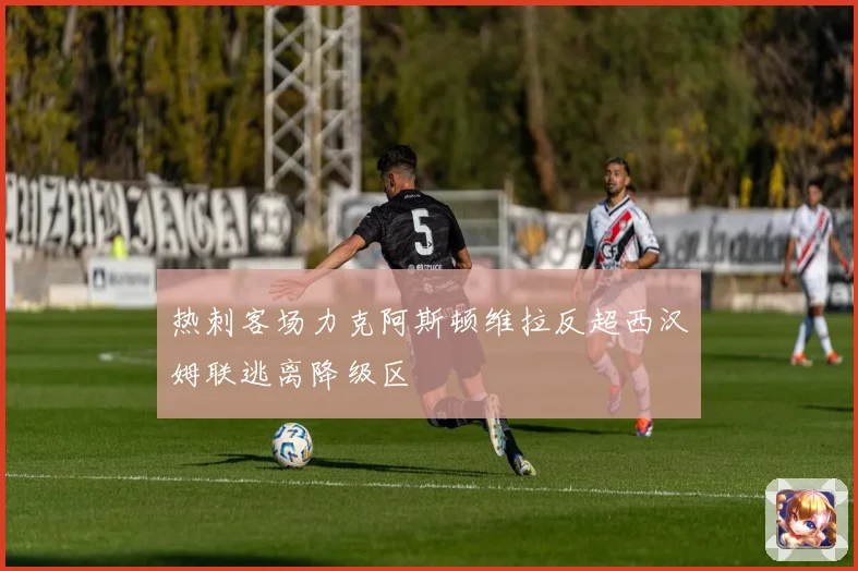 热刺客场力克阿斯顿维拉反超西汉姆联逃离降级区