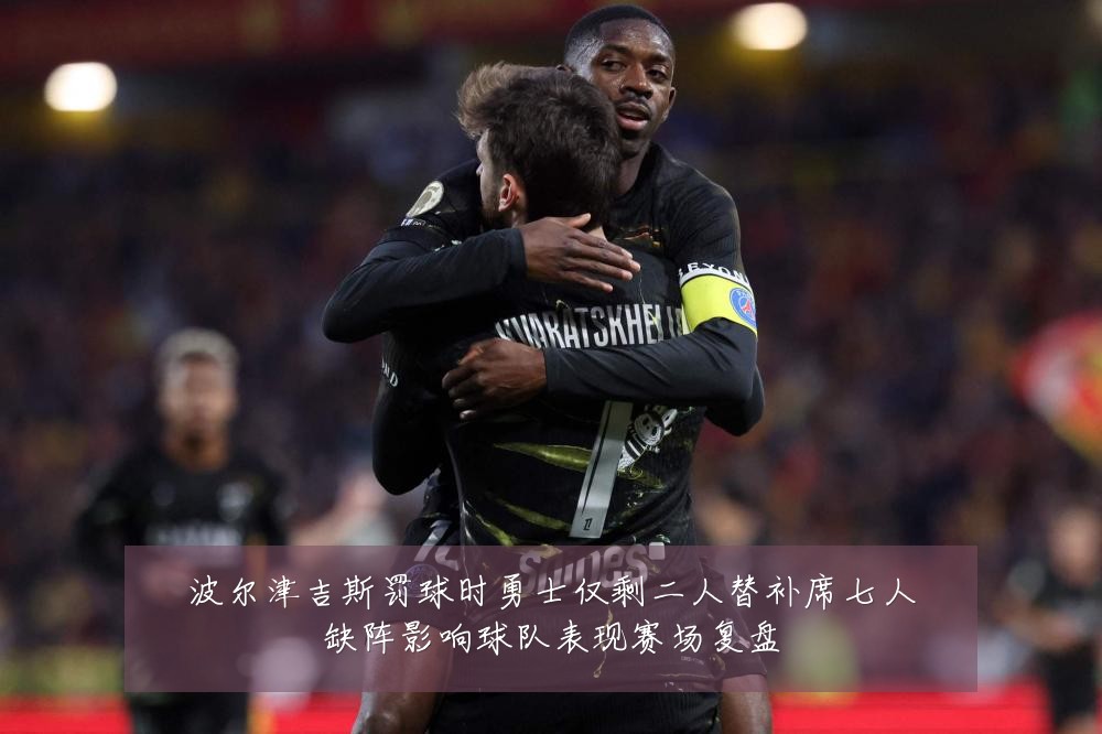 波尔津吉斯罚球时勇士仅剩二人替补席七人缺阵影响球队表现赛场复盘