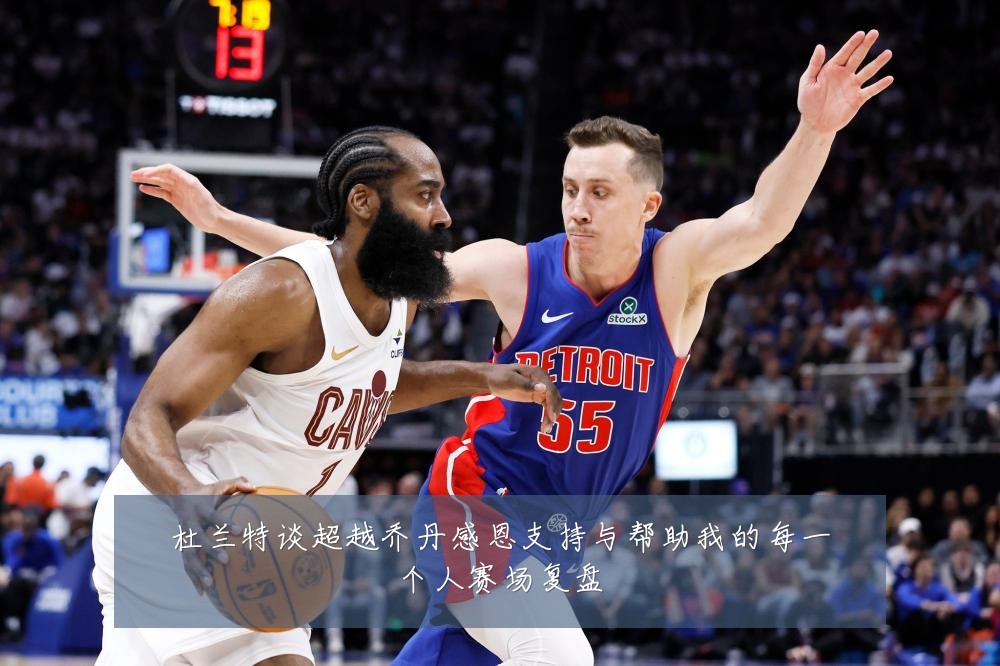 杜兰特谈超越乔丹感恩支持与帮助我的每一个人赛场复盘