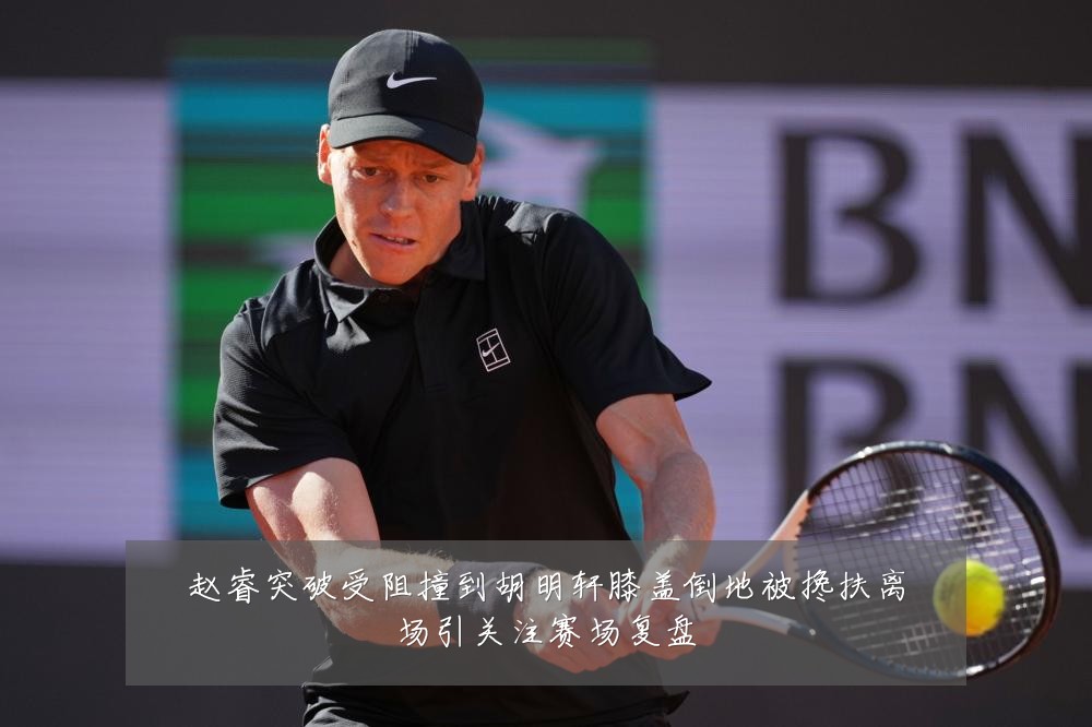 赵睿突破受阻撞到胡明轩膝盖倒地被搀扶离场引关注赛场复盘
